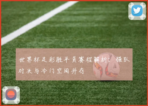 世界杯足彩胜平负赛程解析：强队对决与冷门空间并存
