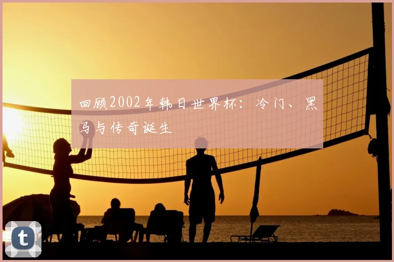 回顾2002年韩日世界杯:冷门、黑马与传奇诞生