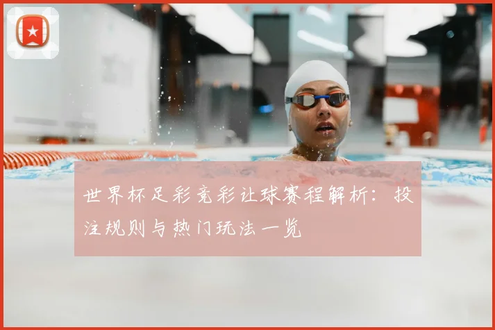 世界杯足彩竞彩让球赛程解析：投注规则与热门玩法一览