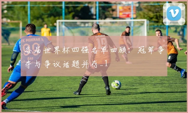 各届世界杯四强名单回顾:冠军争夺与争议话题并存_1