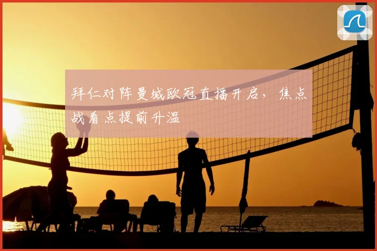 拜仁对阵曼城欧冠直播开启，焦点战看点提前升温