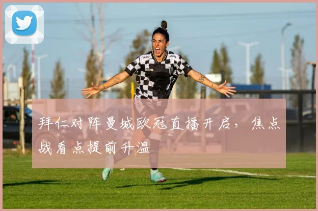 拜仁对阵曼城欧冠直播开启，焦点战看点提前升温
