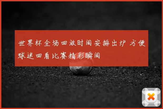 世界杯全场回放时间安排出炉 方便球迷回看比赛精彩瞬间