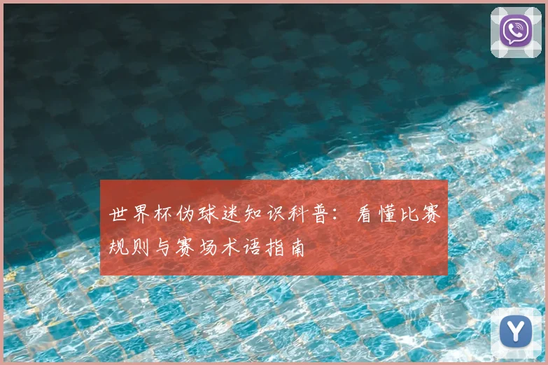 世界杯伪球迷知识科普：看懂比赛规则与赛场术语指南