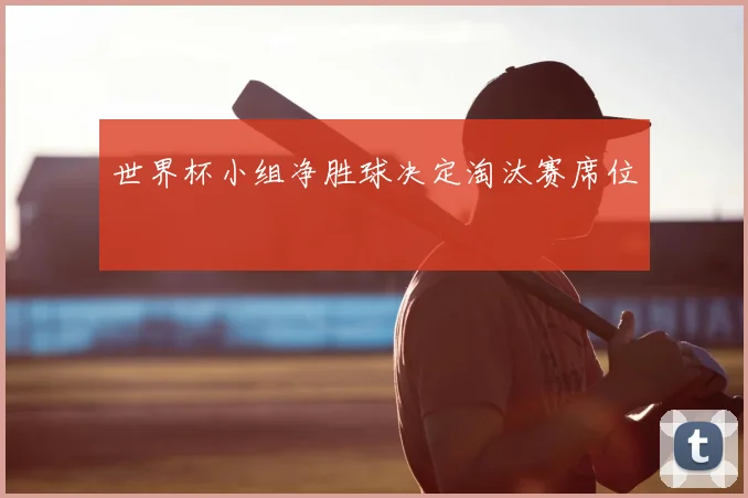 世界杯小组净胜球决定淘汰赛席位