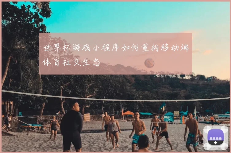 世界杯游戏小程序如何重构移动端体育社交生态