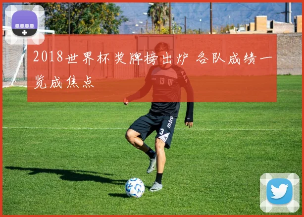 2018世界杯奖牌榜出炉 各队成绩一览成焦点