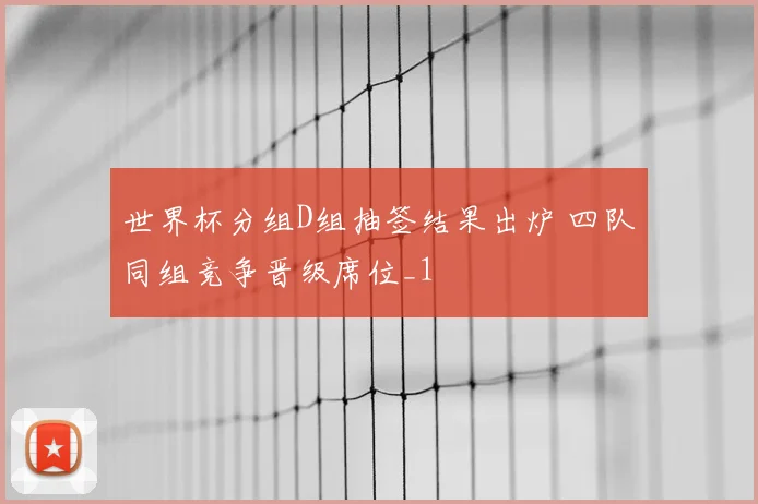 世界杯分组D组抽签结果出炉 四队同组竞争晋级席位_1