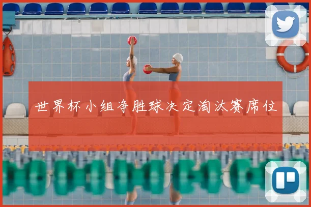 世界杯小组净胜球决定淘汰赛席位