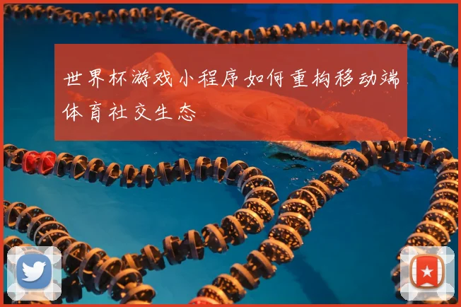 世界杯游戏小程序如何重构移动端体育社交生态
