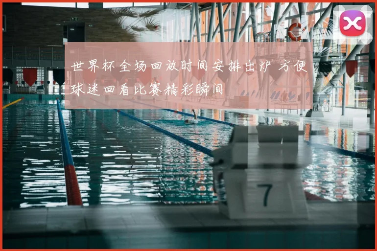 世界杯全场回放时间安排出炉 方便球迷回看比赛精彩瞬间