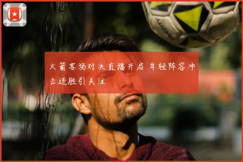 火箭客场对决直播开启 年轻阵容冲击连胜引关注