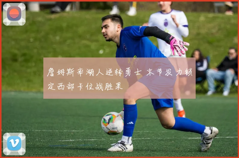 詹姆斯率湖人逆转勇士 末节发力锁定西部卡位战胜果