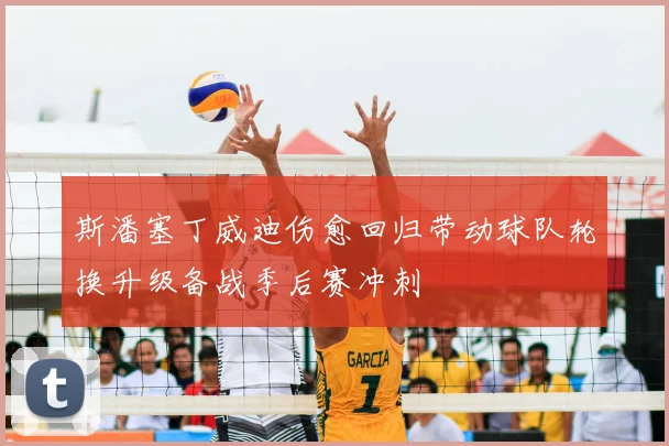 斯潘塞丁威迪伤愈回归带动球队轮换升级备战季后赛冲刺