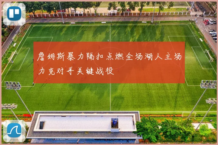 詹姆斯暴力隔扣点燃全场湖人主场力克对手关键战役