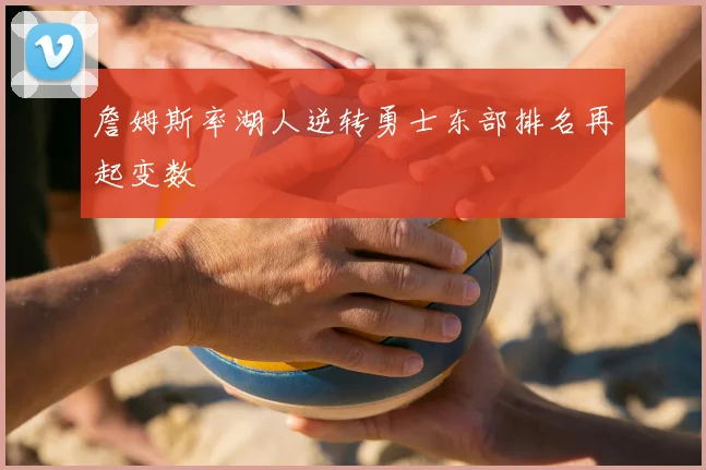 詹姆斯率湖人逆转勇士东部排名再起变数