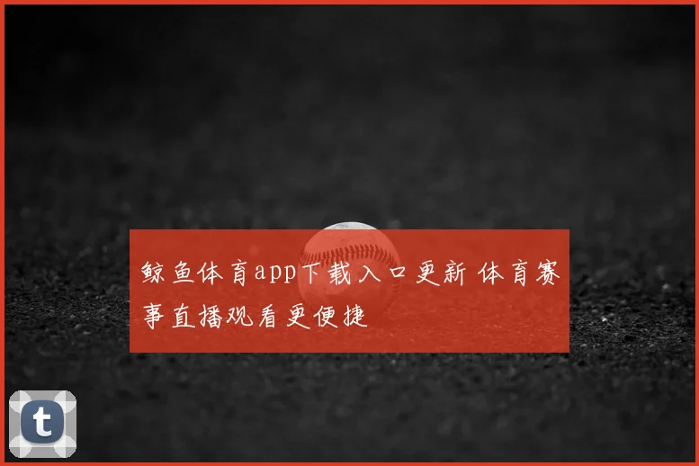 鲸鱼体育app下载入口更新 体育赛事直播观看更便捷