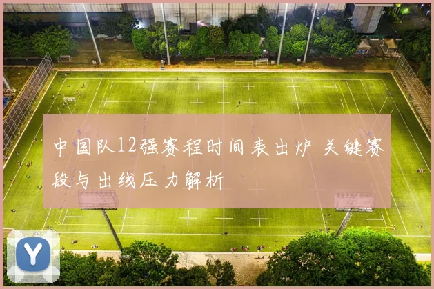 中国队12强赛程时间表出炉 关键赛段与出线压力解析