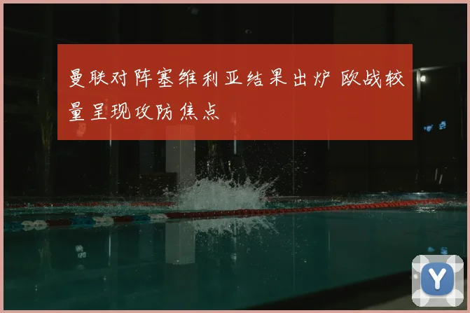 曼联对阵塞维利亚结果出炉 欧战较量呈现攻防焦点