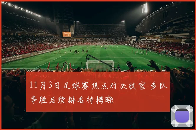 11月3日足球赛焦点对决收官 多队争胜后续排名待揭晓