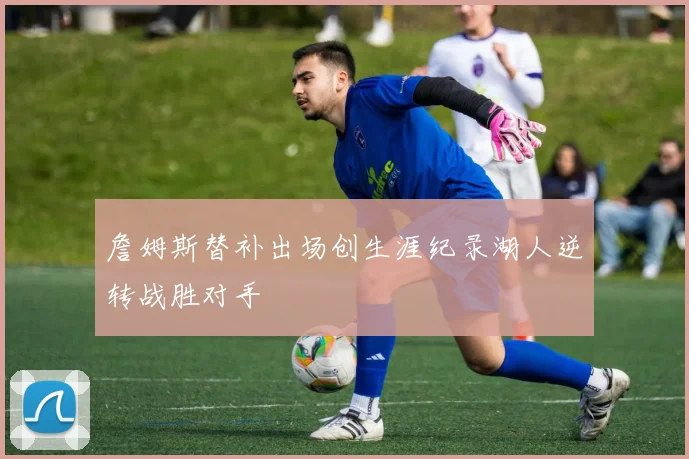 詹姆斯替补出场创生涯纪录湖人逆转战胜对手