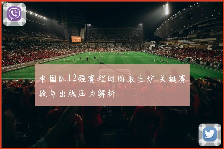 中国队12强赛程时间表出炉 关键赛段与出线压力解析