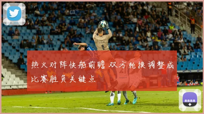 热火对阵快船前瞻 双方轮换调整成比赛胜负关键点