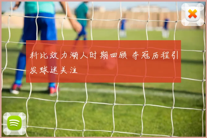 科比效力湖人时期回顾 夺冠历程引发球迷关注