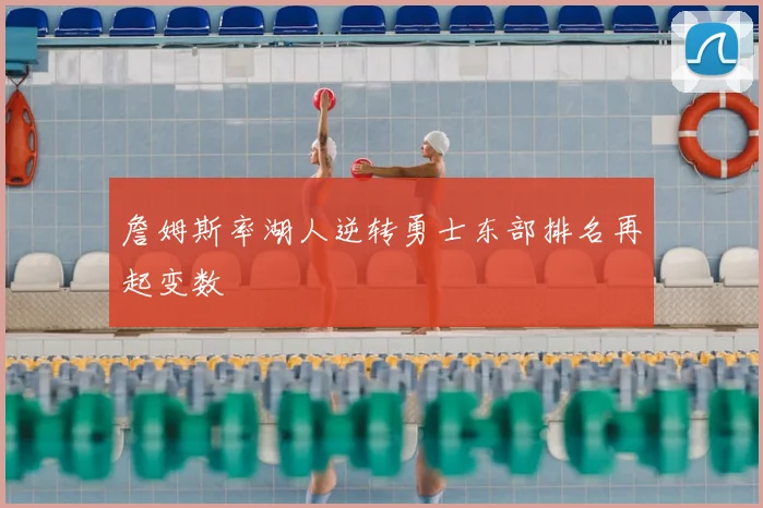 詹姆斯率湖人逆转勇士东部排名再起变数