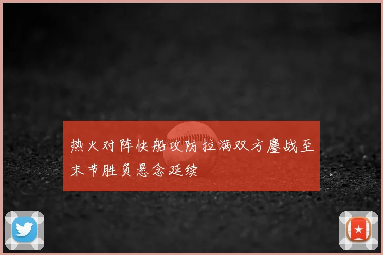 热火对阵快船攻防拉满双方鏖战至末节胜负悬念延续