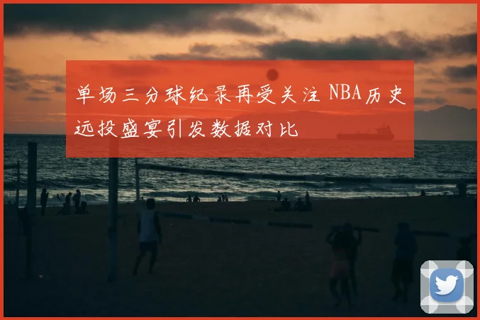 单场三分球纪录再受关注 NBA历史远投盛宴引发数据对比