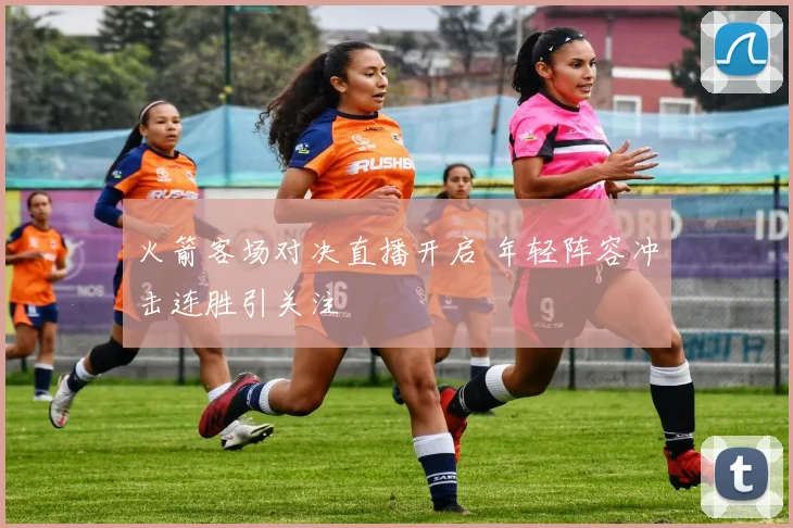 火箭客场对决直播开启 年轻阵容冲击连胜引关注