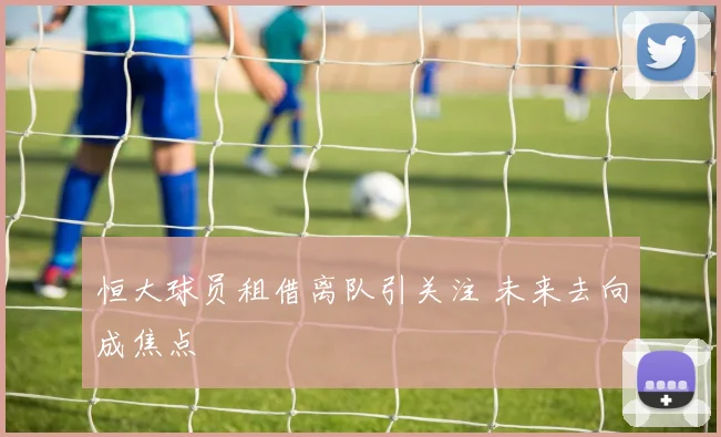 恒大球员租借离队引关注 未来去向成焦点