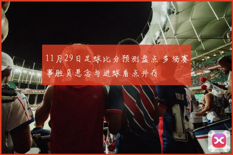 11月29日足球比分预测盘点 多场赛事胜负悬念与进球看点并存