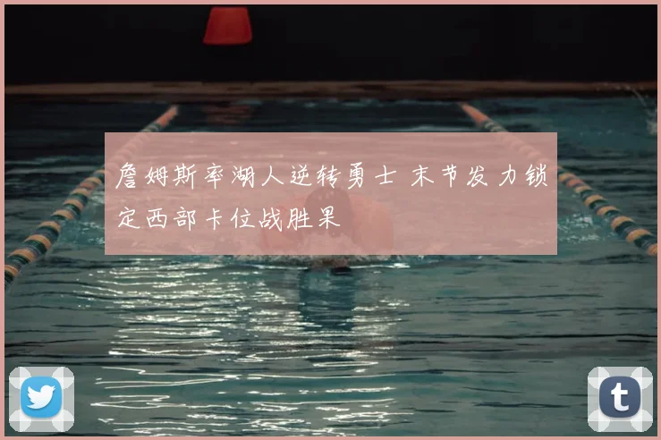 詹姆斯率湖人逆转勇士 末节发力锁定西部卡位战胜果