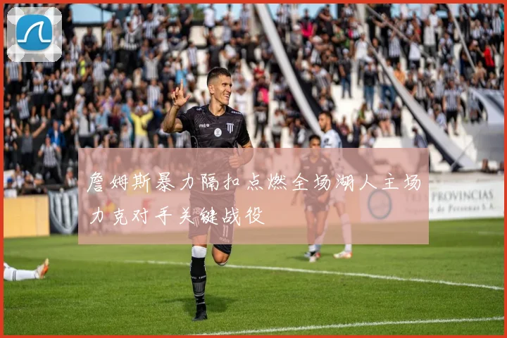 詹姆斯暴力隔扣点燃全场湖人主场力克对手关键战役