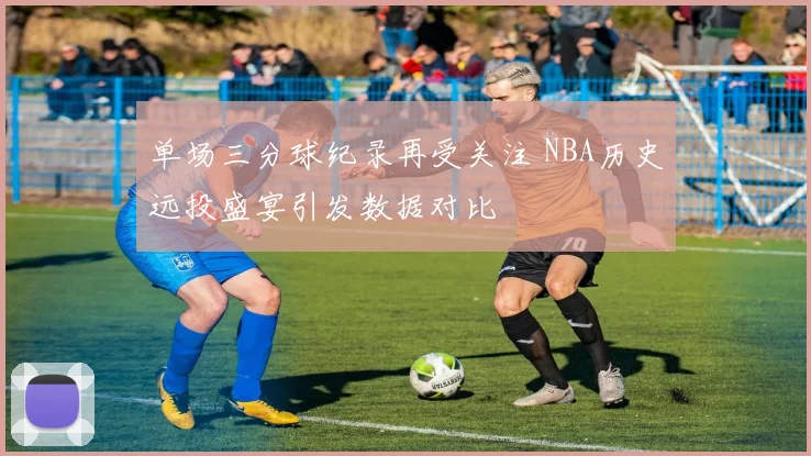 单场三分球纪录再受关注 NBA历史远投盛宴引发数据对比