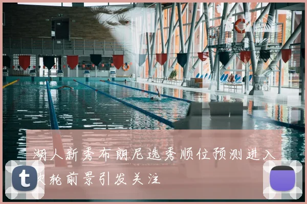 湖人新秀布朗尼选秀顺位预测进入次轮前景引发关注