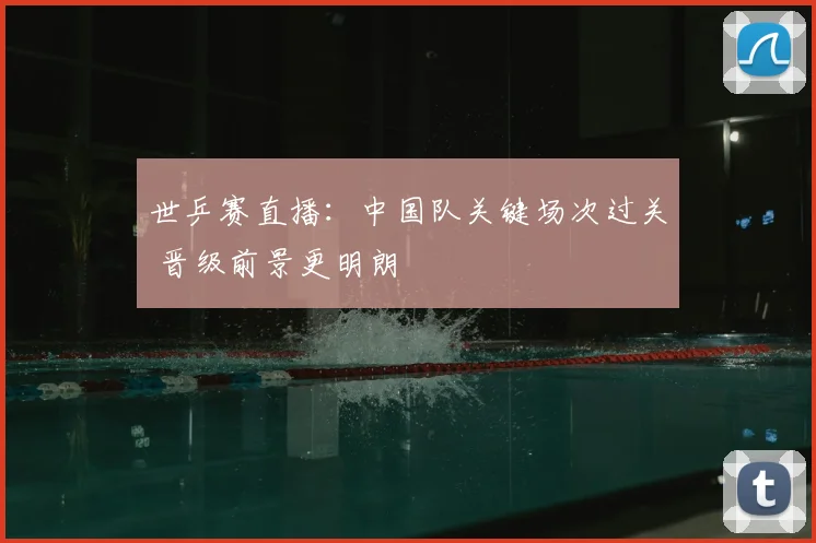 世乒赛直播:中国队关键场次过关 晋级前景更明朗