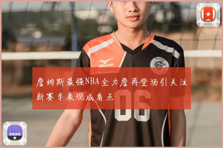 詹姆斯最强NBA全力詹再登场引关注新赛季表现成看点