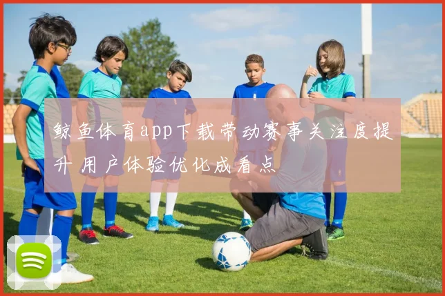 鲸鱼体育app下载带动赛事关注度提升 用户体验优化成看点