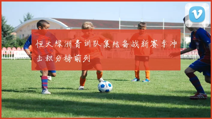 恒大绿洲青训队集结备战新赛季冲击积分榜前列