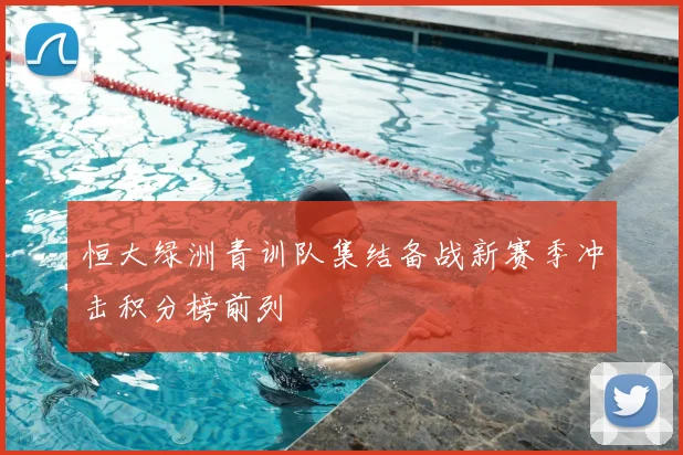 恒大绿洲青训队集结备战新赛季冲击积分榜前列