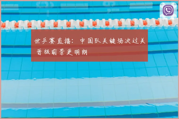 世乒赛直播:中国队关键场次过关 晋级前景更明朗