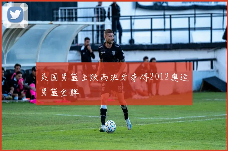 美国男篮击败西班牙夺得2012奥运男篮金牌