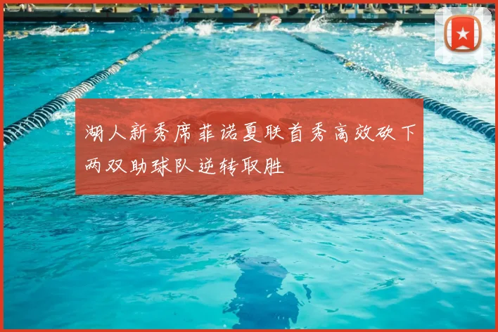 湖人新秀席菲诺夏联首秀高效砍下两双助球队逆转取胜