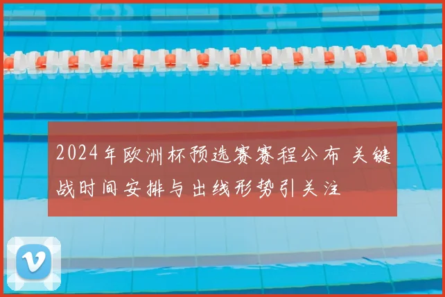 2024年欧洲杯预选赛赛程公布 关键战时间安排与出线形势引关注