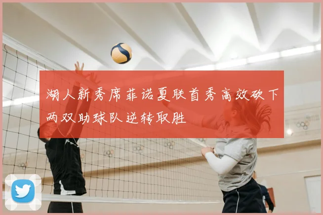 湖人新秀席菲诺夏联首秀高效砍下两双助球队逆转取胜