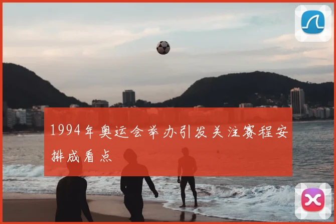 1994年奥运会举办引发关注赛程安排成看点